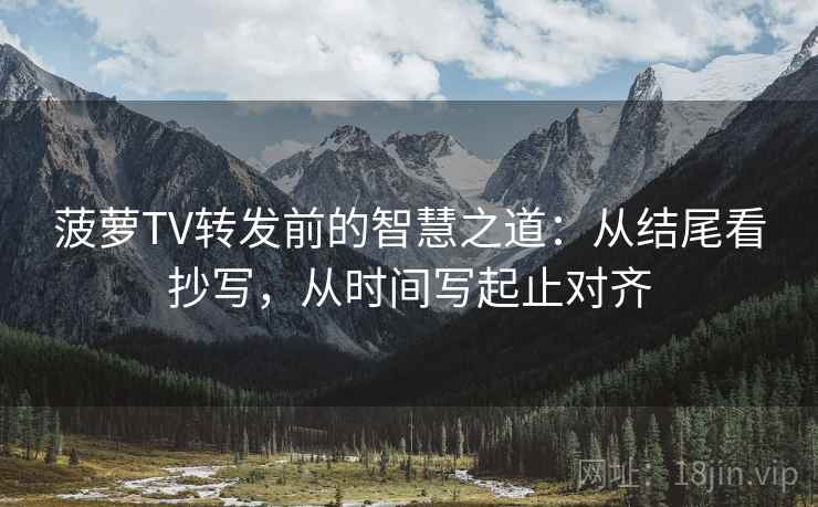 菠萝TV转发前的智慧之道：从结尾看抄写，从时间写起止对齐