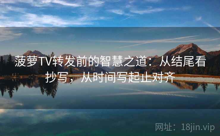 菠萝TV转发前的智慧之道：从结尾看抄写，从时间写起止对齐