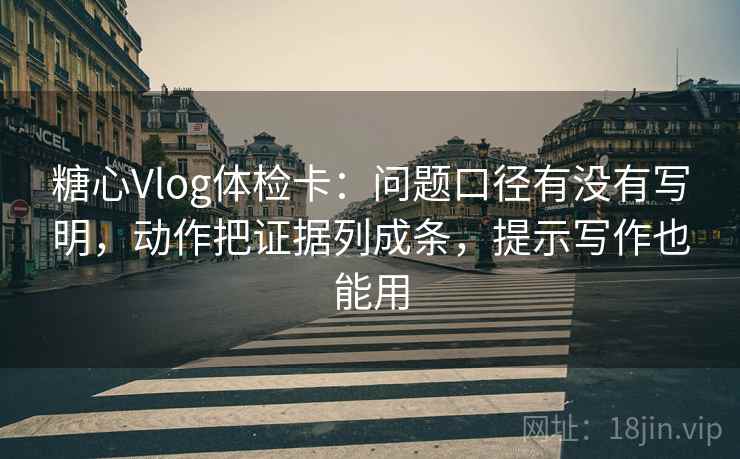 糖心Vlog体检卡：问题口径有没有写明，动作把证据列成条，提示写作也能用