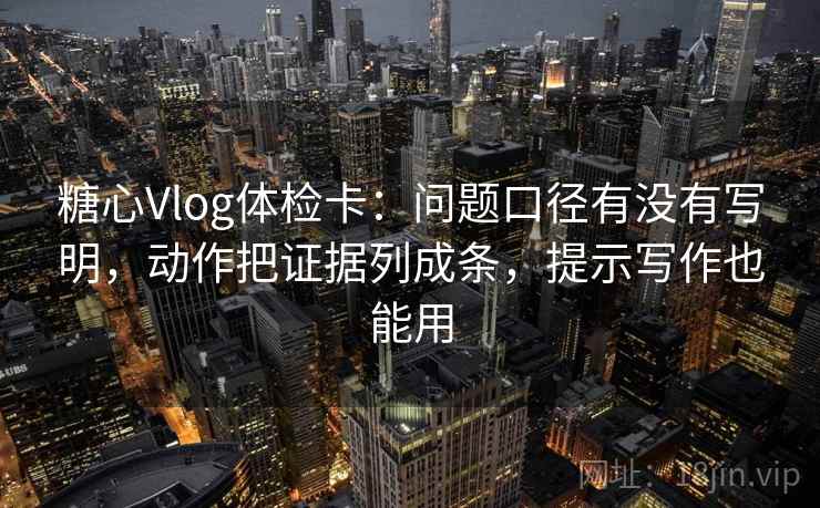 糖心Vlog体检卡：问题口径有没有写明，动作把证据列成条，提示写作也能用