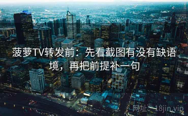 菠萝TV转发前：先看截图有没有缺语境，再把前提补一句