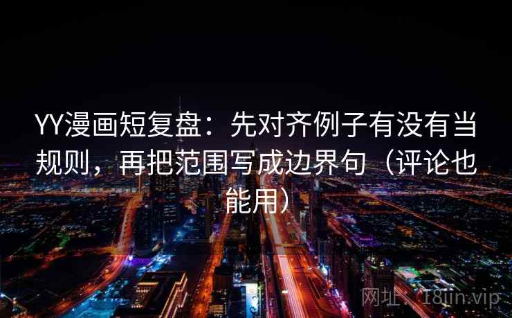 YY漫画短复盘：先对齐例子有没有当规则，再把范围写成边界句（评论也能用）