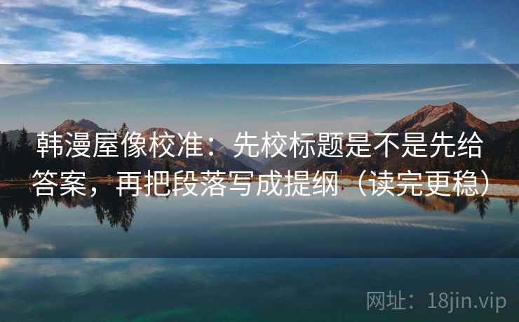 韩漫屋像校准：先校标题是不是先给答案，再把段落写成提纲（读完更稳）