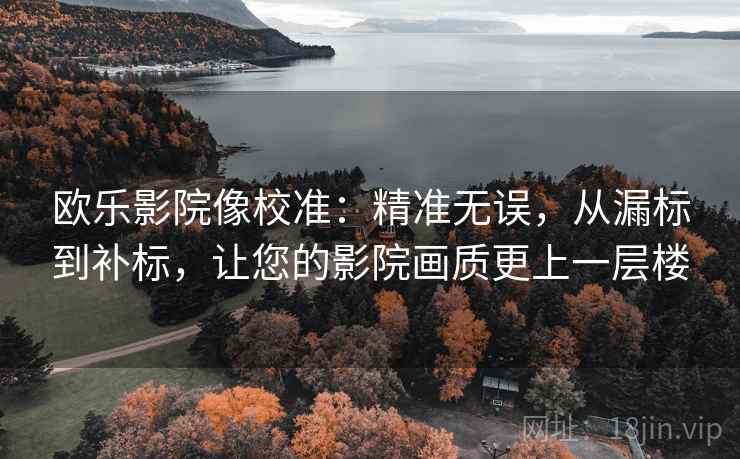 欧乐影院像校准：精准无误，从漏标到补标，让您的影院画质更上一层楼