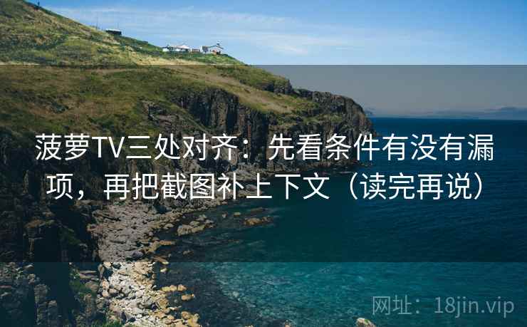菠萝TV三处对齐：先看条件有没有漏项，再把截图补上下文（读完再说）