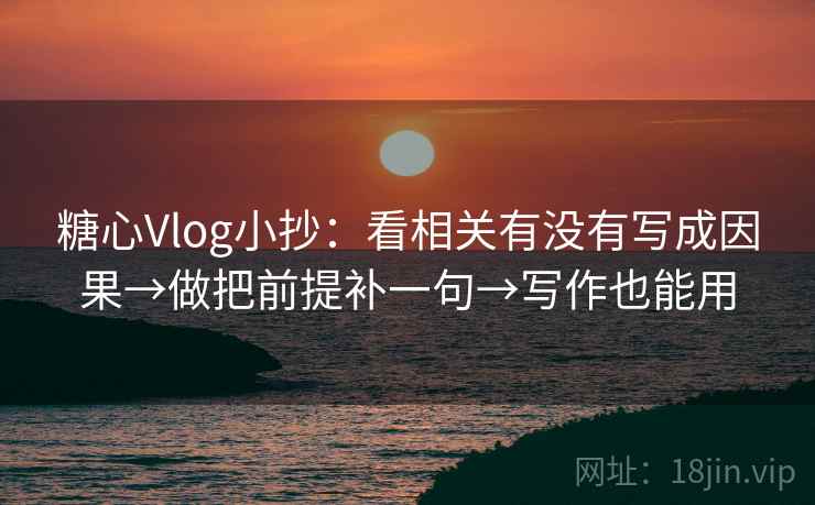 糖心Vlog小抄：看相关有没有写成因果→做把前提补一句→写作也能用