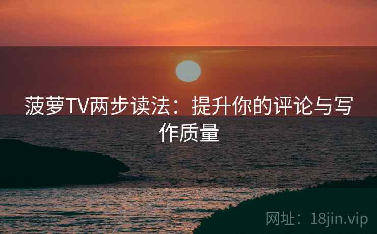 菠萝TV两步读法:提升你的评论与写作质量 菠萝TV两步读法:提升你的评论与写作质量