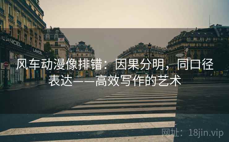 风车动漫像排错：因果分明，同口径表达——高效写作的艺术