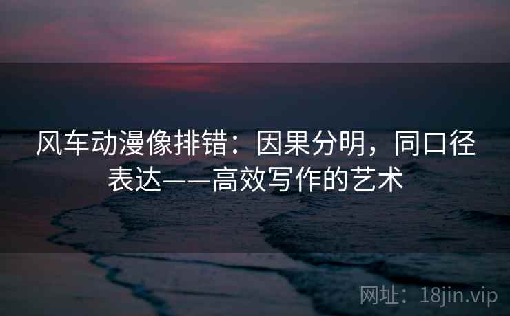 风车动漫像排错：因果分明，同口径表达——高效写作的艺术