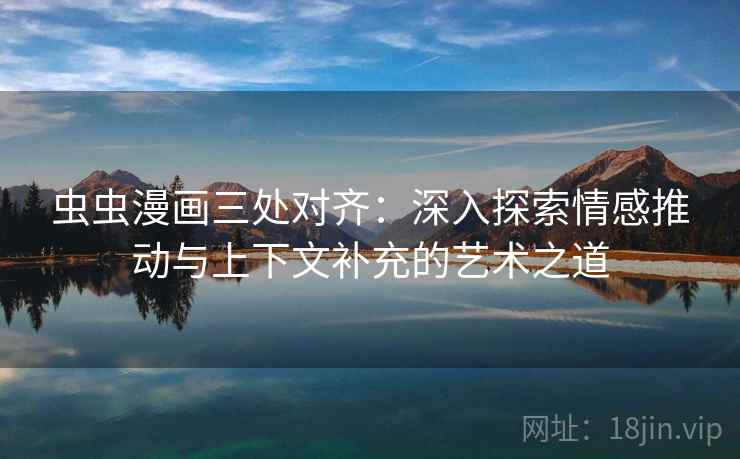 虫虫漫画三处对齐：深入探索情感推动与上下文补充的艺术之道