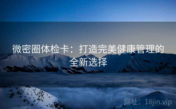 微密圈体检卡：打造完美健康管理的全新选择