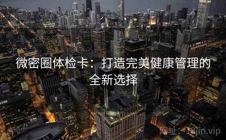 微密圈体检卡：打造完美健康管理的全新选择