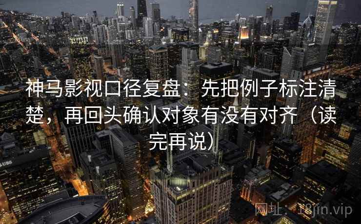 神马影视口径复盘：先把例子标注清楚，再回头确认对象有没有对齐（读完再说）