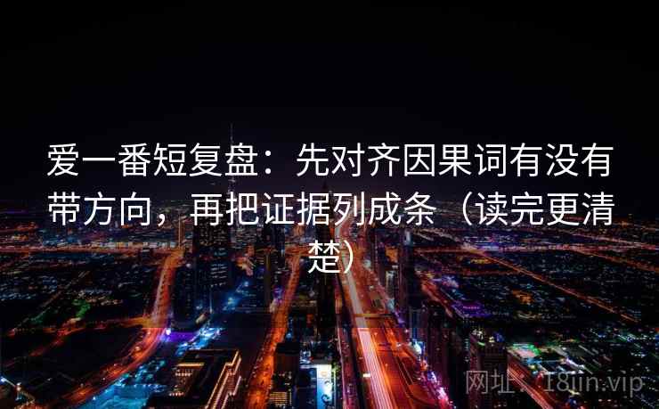 爱一番短复盘：先对齐因果词有没有带方向，再把证据列成条（读完更清楚）