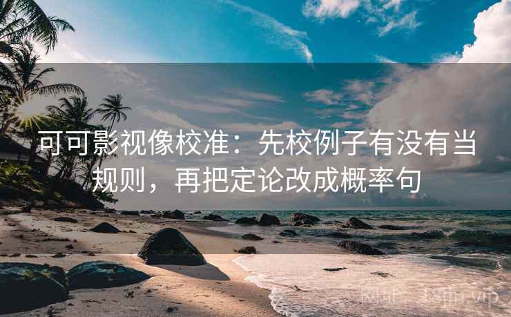可可影视像校准：先校例子有没有当规则，再把定论改成概率句