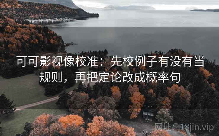 可可影视像校准：先校例子有没有当规则，再把定论改成概率句