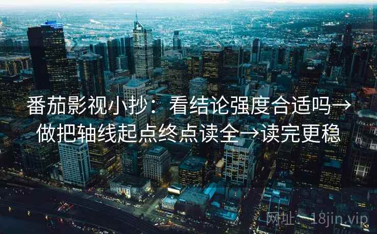 番茄影视小抄：看结论强度合适吗→做把轴线起点终点读全→读完更稳