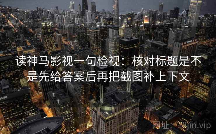 读神马影视一句检视：核对标题是不是先给答案后再把截图补上下文