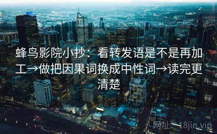 蜂鸟影院小抄：看转发语是不是再加工→做把因果词换成中性词→读完更清楚