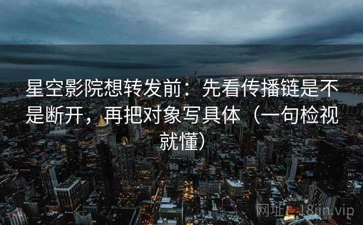 星空影院想转发前：先看传播链是不是断开，再把对象写具体（一句检视就懂）