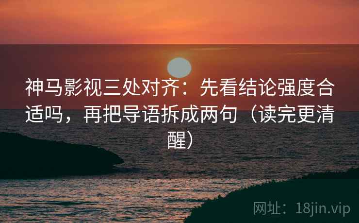神马影视三处对齐:先看结论强度合适吗,再把导语拆成两句(读完更清醒) 神马影视三处对齐:先看结论强度合适吗,再把导语拆成两句(读完更清醒)