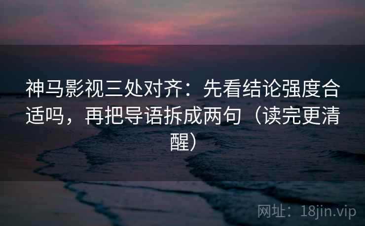 神马影视三处对齐:先看结论强度合适吗,再把导语拆成两句(读完更清醒) 神马影视三处对齐:先看结论强度合适吗,再把导语拆成两句(读完更清醒)