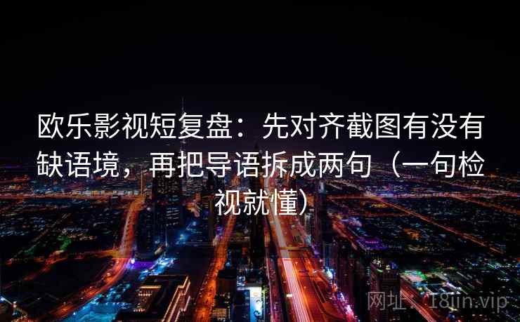 欧乐影视短复盘：先对齐截图有没有缺语境，再把导语拆成两句（一句检视就懂）
