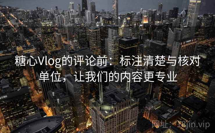 糖心Vlog的评论前：标注清楚与核对单位，让我们的内容更专业