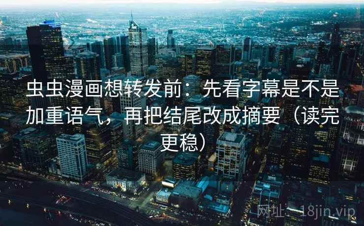 虫虫漫画想转发前：先看字幕是不是加重语气，再把结尾改成摘要（读完更稳）