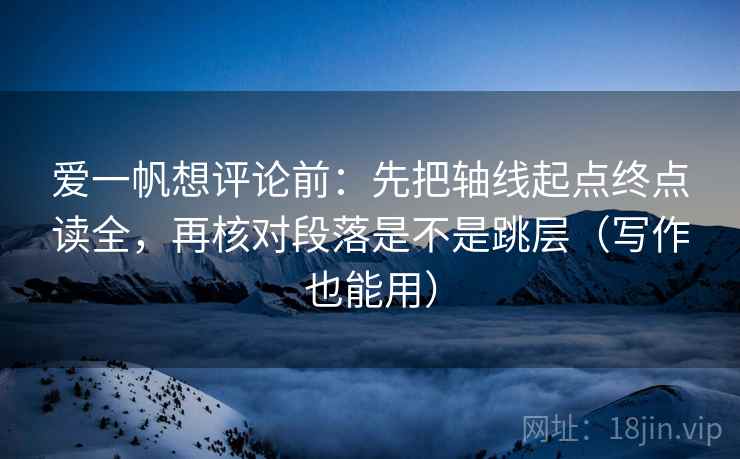爱一帆想评论前:先把轴线起点终点读全,再核对段落是不是跳层(写作也能用) 爱一帆想评论前:先把轴线起点终点读全,再核对段落是不是跳层(写作也能用)