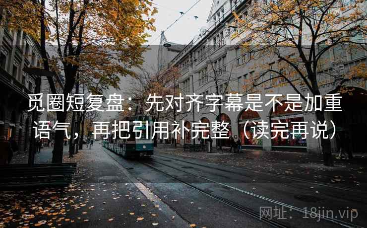 觅圈短复盘：先对齐字幕是不是加重语气，再把引用补完整（读完再说）