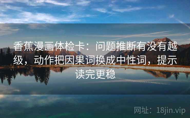 香蕉漫画体检卡：问题推断有没有越级，动作把因果词换成中性词，提示读完更稳