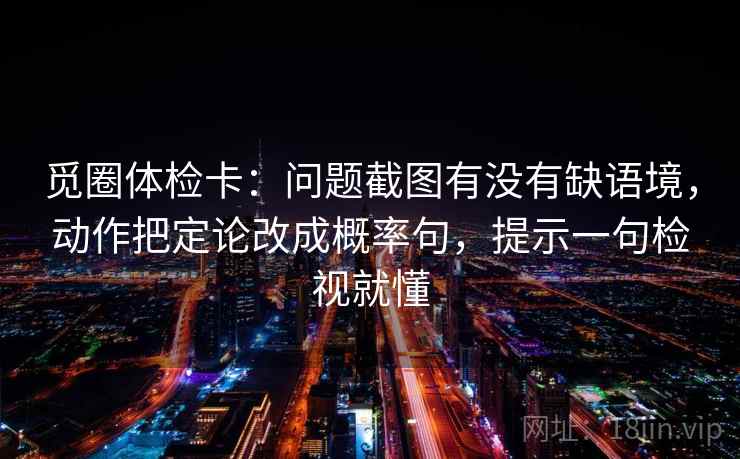 觅圈体检卡：问题截图有没有缺语境，动作把定论改成概率句，提示一句检视就懂