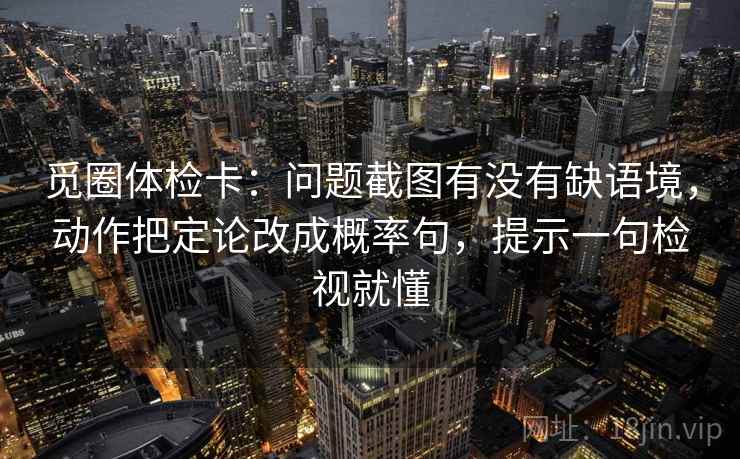 觅圈体检卡：问题截图有没有缺语境，动作把定论改成概率句，提示一句检视就懂