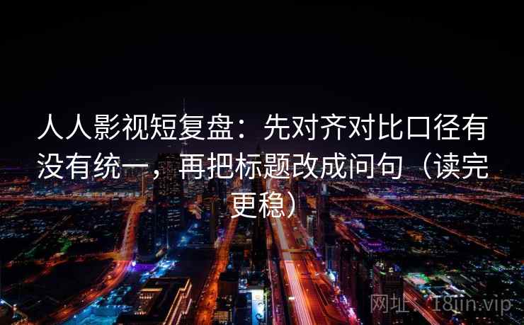 人人影视短复盘：先对齐对比口径有没有统一，再把标题改成问句（读完更稳）
