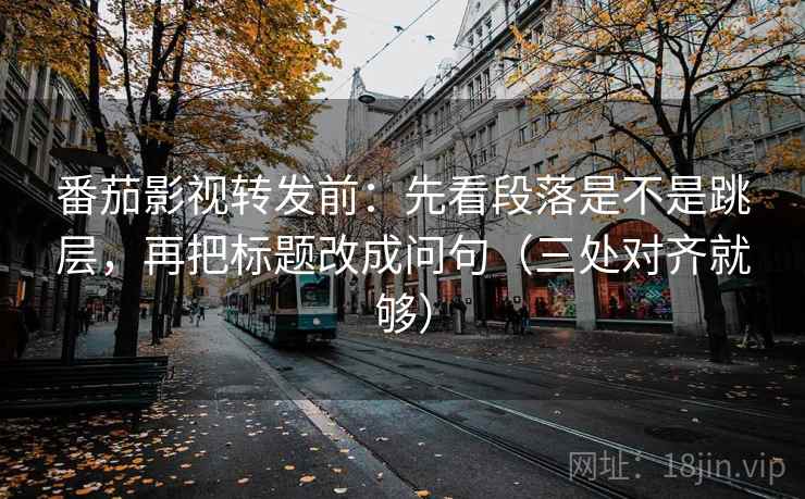 番茄影视转发前：先看段落是不是跳层，再把标题改成问句（三处对齐就够）