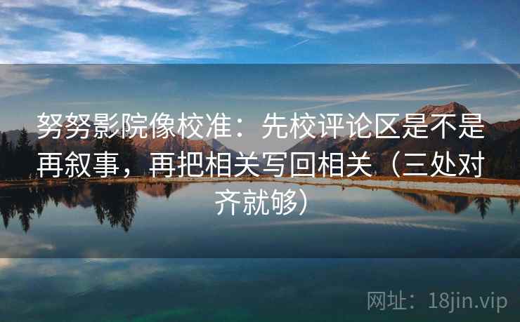 努努影院像校准:先校评论区是不是再叙事,再把相关写回相关(三处对齐就够) 努努影院像校准:先校评论区是不是再叙事,再把相关写回相关(三处对齐就够)
