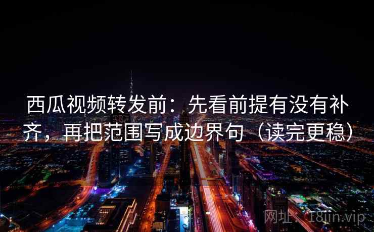 西瓜视频转发前：先看前提有没有补齐，再把范围写成边界句（读完更稳）