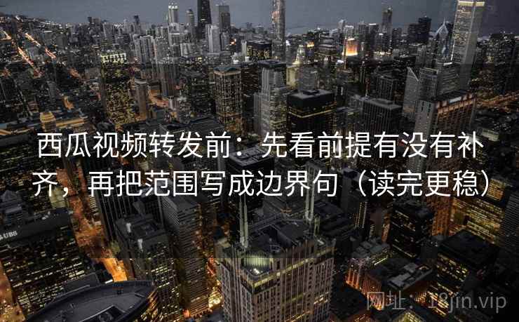 西瓜视频转发前：先看前提有没有补齐，再把范围写成边界句（读完更稳）