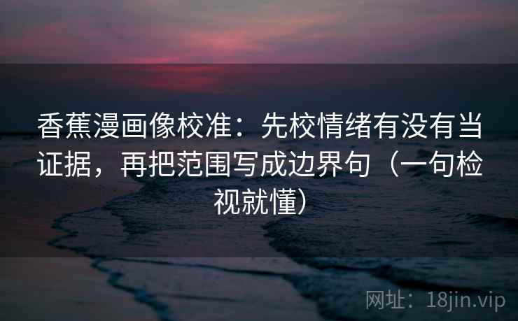 香蕉漫画像校准：先校情绪有没有当证据，再把范围写成边界句（一句检视就懂）