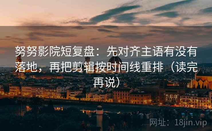 努努影院短复盘：先对齐主语有没有落地，再把剪辑按时间线重排（读完再说）