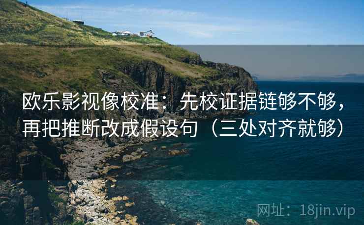 欧乐影视像校准：先校证据链够不够，再把推断改成假设句（三处对齐就够）