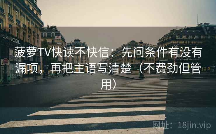 菠萝TV快读不快信：先问条件有没有漏项，再把主语写清楚（不费劲但管用）