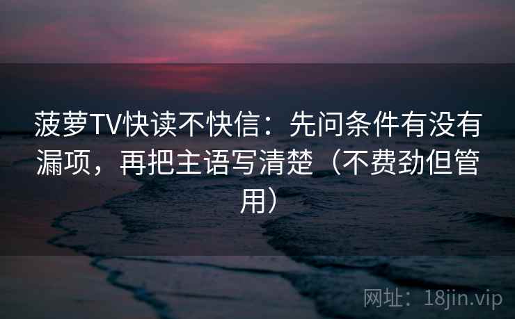 菠萝TV快读不快信：先问条件有没有漏项，再把主语写清楚（不费劲但管用）