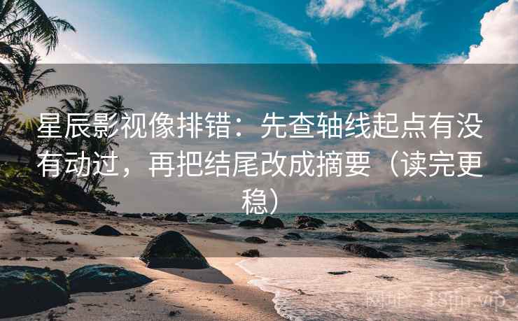星辰影视像排错：先查轴线起点有没有动过，再把结尾改成摘要（读完更稳）