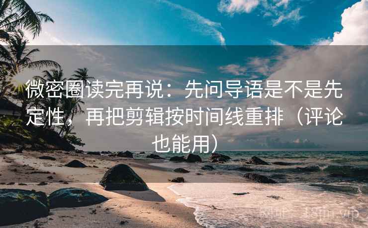 微密圈读完再说：先问导语是不是先定性，再把剪辑按时间线重排（评论也能用）