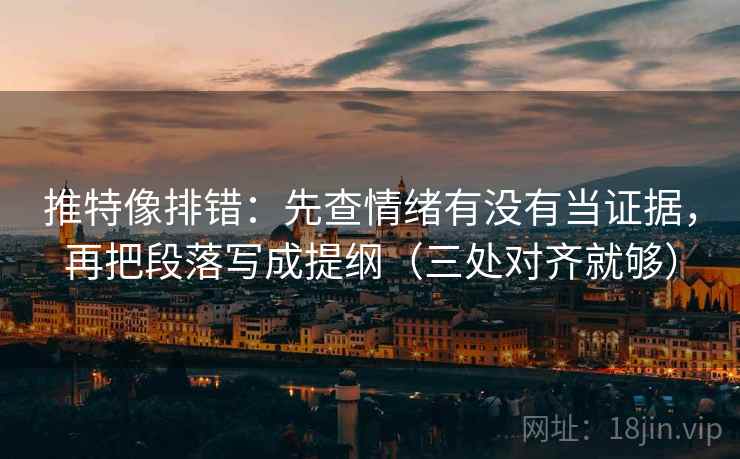 推特像排错：先查情绪有没有当证据，再把段落写成提纲（三处对齐就够）