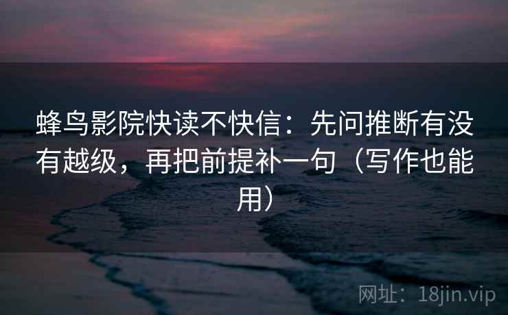 蜂鸟影院快读不快信：先问推断有没有越级，再把前提补一句（写作也能用）