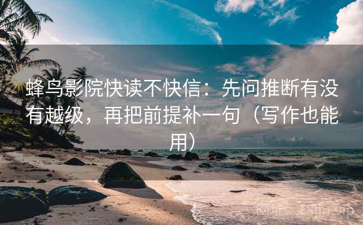 蜂鸟影院快读不快信：先问推断有没有越级，再把前提补一句（写作也能用）