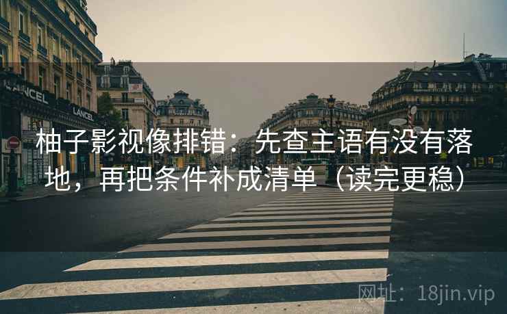 柚子影视像排错：先查主语有没有落地，再把条件补成清单（读完更稳）